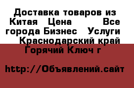 Доставка товаров из Китая › Цена ­ 100 - Все города Бизнес » Услуги   . Краснодарский край,Горячий Ключ г.